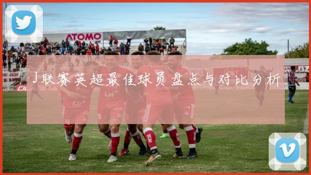 J联赛英超最佳球员盘点与对比分析