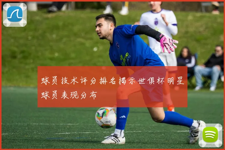 球员技术评分排名揭示世俱杯明星球员表现分布