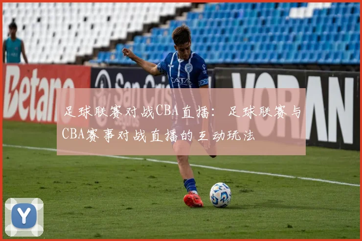 足球联赛对战CBA直播：足球联赛与CBA赛事对战直播的互动玩法