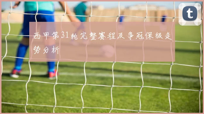 西甲第31轮完整赛程及争冠保级走势分析