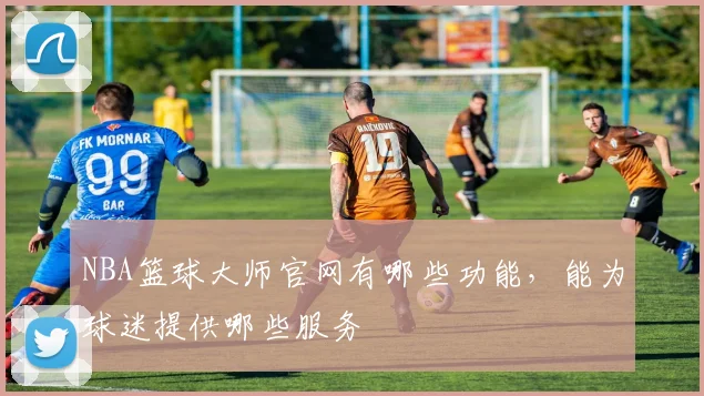NBA篮球大师官网有哪些功能，能为球迷提供哪些服务