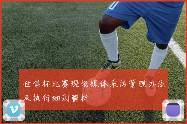 世俱杯比赛现场媒体采访管理办法及执行细则解析