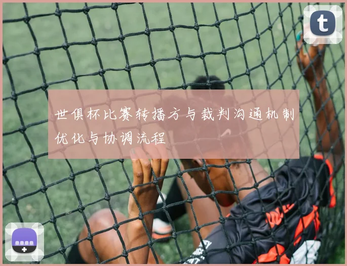 世俱杯比赛转播方与裁判沟通机制优化与协调流程