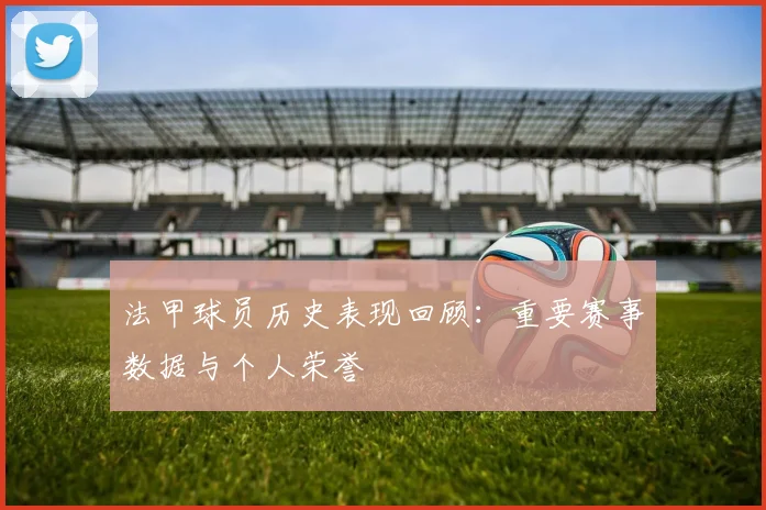 法甲球员历史表现回顾：重要赛事数据与个人荣誉