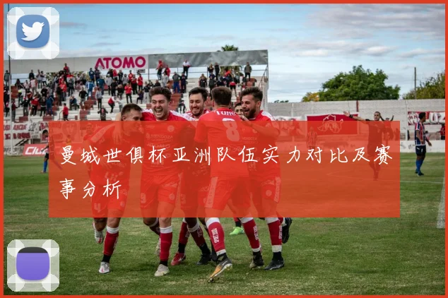 曼城世俱杯亚洲队伍实力对比及赛事分析