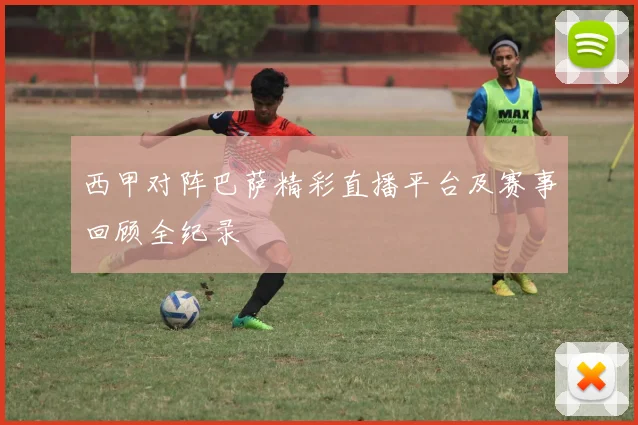 西甲对阵巴萨精彩直播平台及赛事回顾全纪录