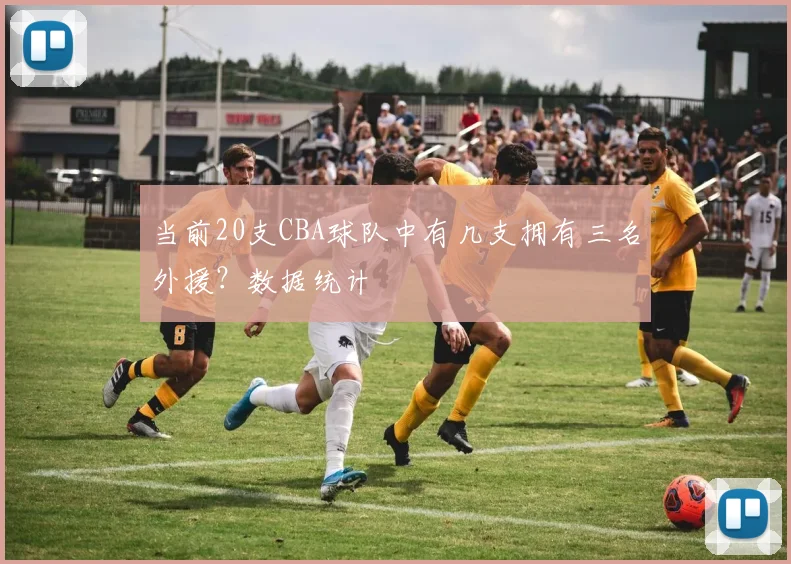 当前20支CBA球队中有几支拥有三名外援？数据统计