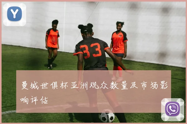 曼城世俱杯亚洲观众数量及市场影响评估