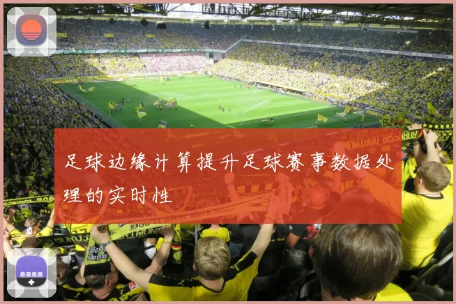 足球边缘计算提升足球赛事数据处理的实时性