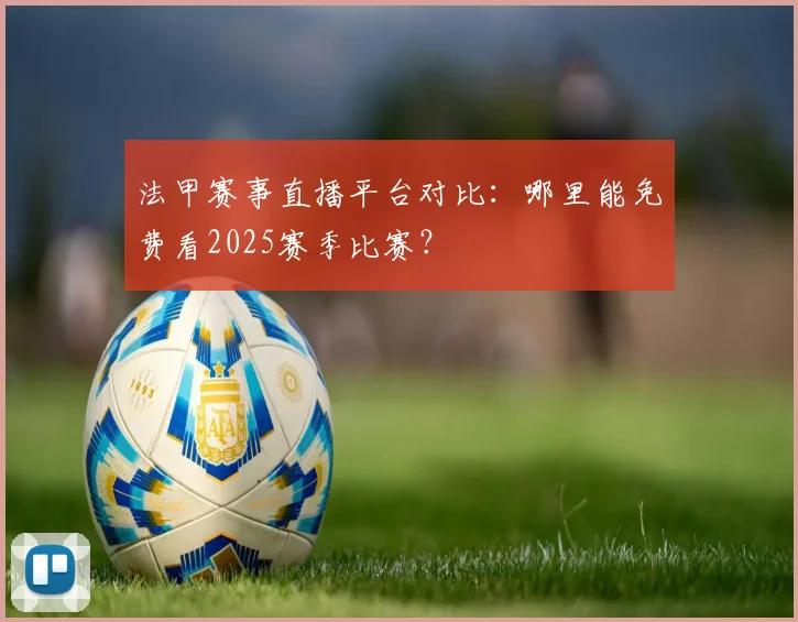 法甲赛事直播平台对比：哪里能免费看2025赛季比赛？