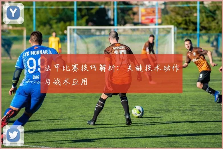 法甲比赛技巧解析：关键技术动作与战术应用