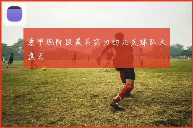 意甲现阶段最具实力的几支球队大盘点