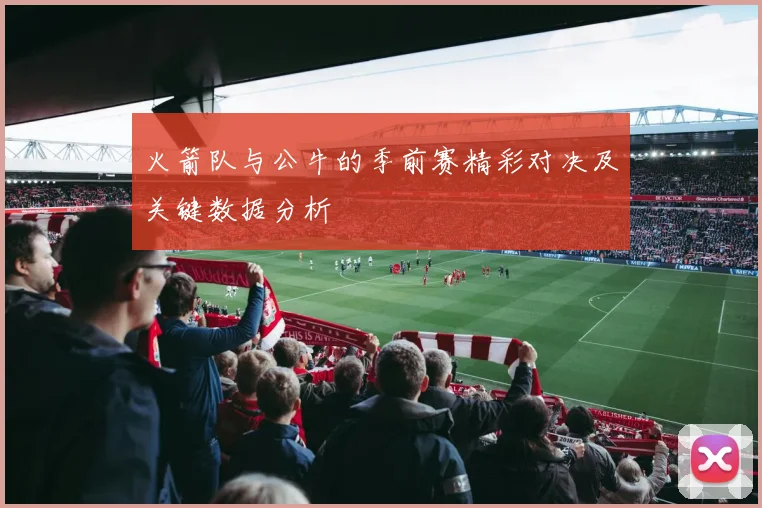 火箭队与公牛的季前赛精彩对决及关键数据分析