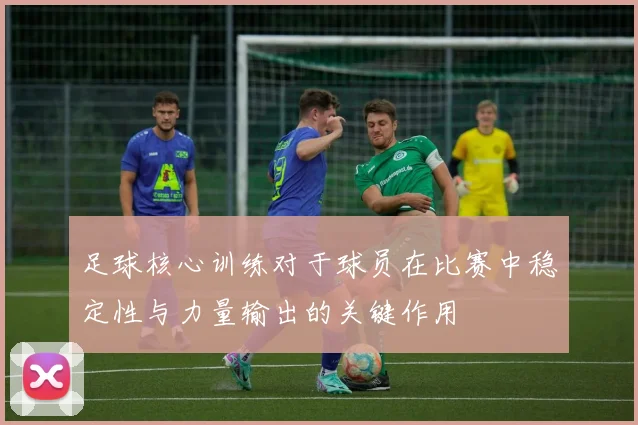 足球核心训练对于球员在比赛中稳定性与力量输出的关键作用